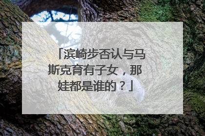滨崎步否认与马斯克育有子女，那娃都是谁的？