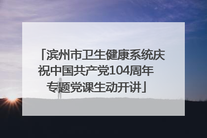 滨州市卫生健康系统庆祝中国共产党104周年专题党课生动开讲