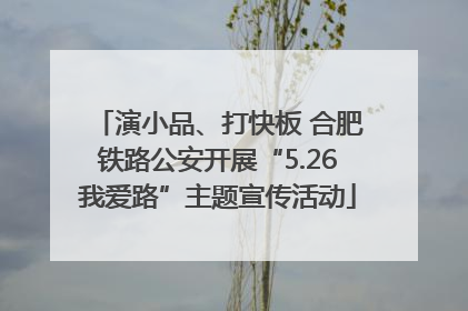 演小品、打快板 合肥铁路公安开展“5.26我爱路”主题宣传活动