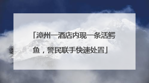 漳州一酒店内现一条活鳄鱼，警民联手快速处置