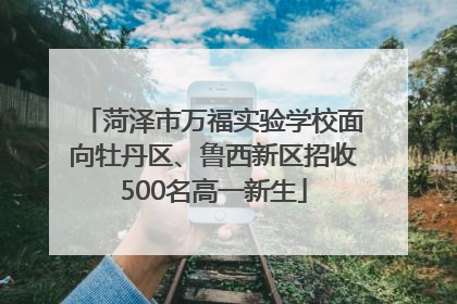 菏泽市万福实验学校面向牡丹区、鲁西新区招收500名高一新生