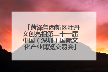 菏泽鲁西新区牡丹文创亮相第二十一届中国（深圳）国际文化产业博览交易会