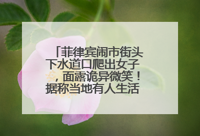 菲律宾闹市街头下水道口爬出女子，面露诡异微笑！据称当地有人生活在地下废弃隧道