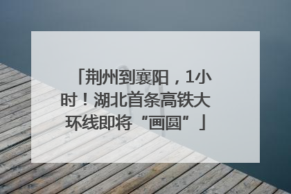 荆州到襄阳，1小时！湖北首条高铁大环线即将“画圆”