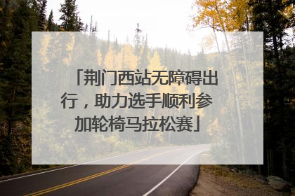 荆门西站无障碍出行，助力选手顺利参加轮椅马拉松赛