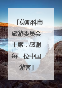 莫斯科市旅游委员会主席：感谢每一位中国游客