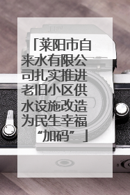 莱阳市自来水有限公司扎实推进老旧小区供水设施改造为民生幸福“加码”