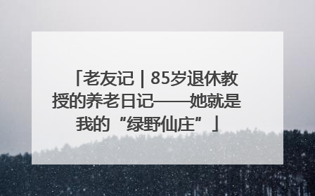 老友记｜85岁退休教授的养老日记——她就是我的“绿野仙庄”