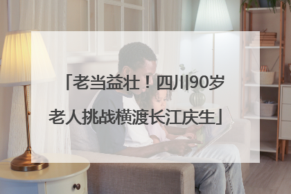 老当益壮！四川90岁老人挑战横渡长江庆生