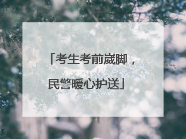 考生考前崴脚，民警暖心护送