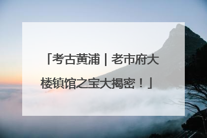 考古黄浦｜老市府大楼镇馆之宝大揭密！