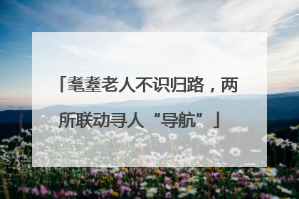 耄耋老人不识归路，两所联动寻人“导航”