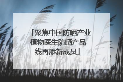 聚焦中国防晒产业 植物医生防晒产品线再添新成员