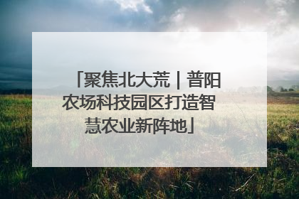 聚焦北大荒｜普阳农场科技园区打造智慧农业新阵地