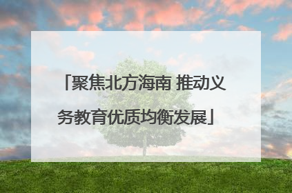 聚焦北方海南 推动义务教育优质均衡发展