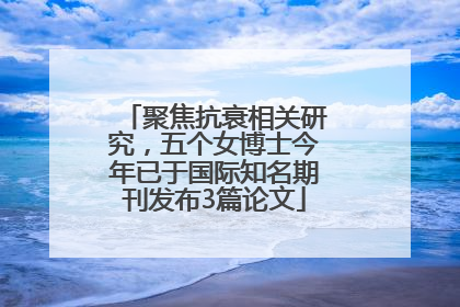 聚焦抗衰相关研究，五个女博士今年已于国际知名期刊发布3篇论文