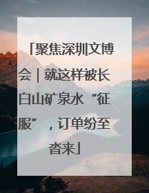 聚焦深圳文博会｜就这样被长白山矿泉水“征服”，订单纷至沓来
