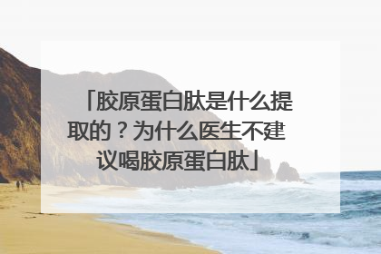 胶原蛋白肽是什么提取的？为什么医生不建议喝胶原蛋白肽
