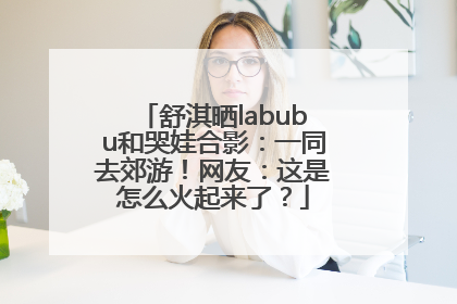 舒淇晒labubu和哭娃合影：一同去郊游！网友：这是怎么火起来了？
