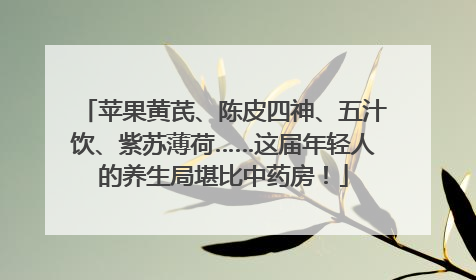 苹果黄芪、陈皮四神、五汁饮、紫苏薄荷……这届年轻人的养生局堪比中药房！