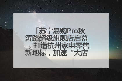 苏宁易购Pro秋涛路超级旗舰店启幕，打造杭州家电零售新地标，加速“大店攻略”全省布局