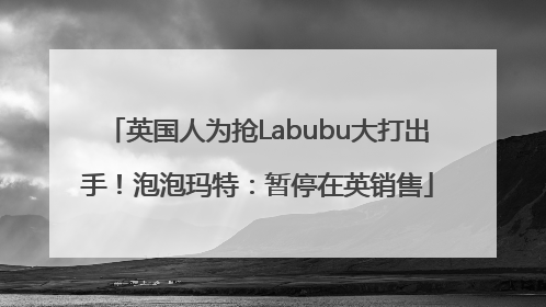 英国人为抢Labubu大打出手！泡泡玛特：暂停在英销售