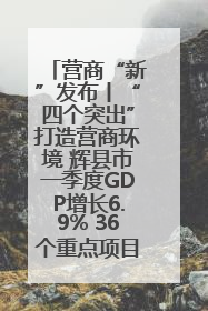 营商“新”发布丨“四个突出”打造营商环境 辉县市一季度GDP增长6.9% 36个重点项目落地