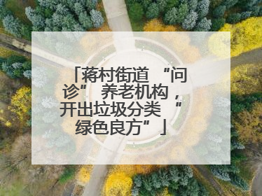 蒋村街道 “问诊” 养老机构，开出垃圾分类 “绿色良方”