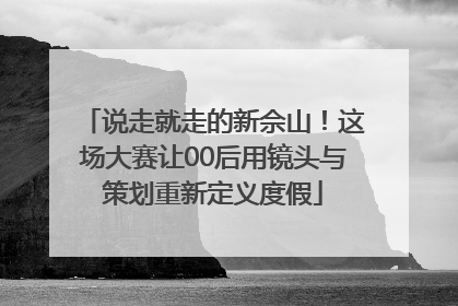 说走就走的新佘山！这场大赛让00后用镜头与策划重新定义度假