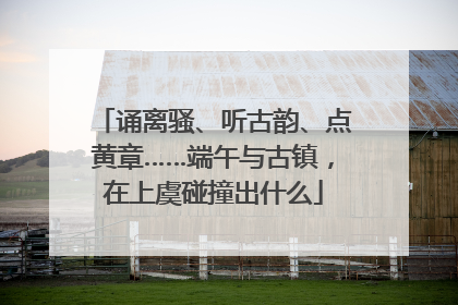 诵离骚、听古韵、点黄章……端午与古镇，在上虞碰撞出什么
