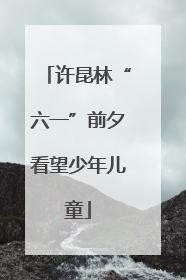 许昆林“六一”前夕看望少年儿童