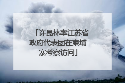 许昆林率江苏省政府代表团在柬埔寨考察访问