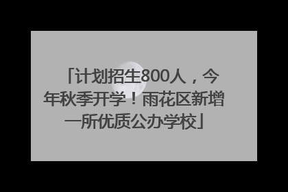 计划招生800人，今年秋季开学！雨花区新增一所优质公办学校