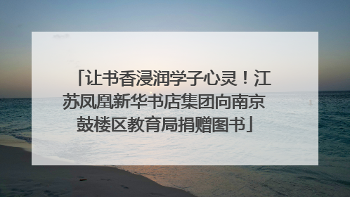 让书香浸润学子心灵！江苏凤凰新华书店集团向南京鼓楼区教育局捐赠图书