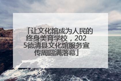 让文化馆成为人民的终身美育学校，2025德清县文化馆服务宣传周圆满落幕