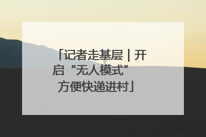 记者走基层｜开启“无人模式” 方便快递进村