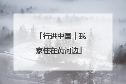 行进中国｜我家住在黄河边