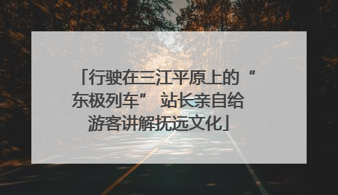行驶在三江平原上的“东极列车” 站长亲自给游客讲解抚远文化