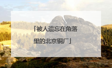 被人遗忘在角落里的北京铜厂