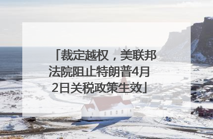 裁定越权，美联邦法院阻止特朗普4月2日关税政策生效