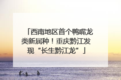 西南地区首个鸭嘴龙类新属种！重庆黔江发现“长生黔江龙”