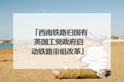 西南铁路归国有 英国工党政府启动铁路重组改革