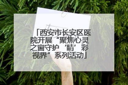 西安市长安区医院开展“聚焦心灵之窗守护‘睛’彩视界”系列活动