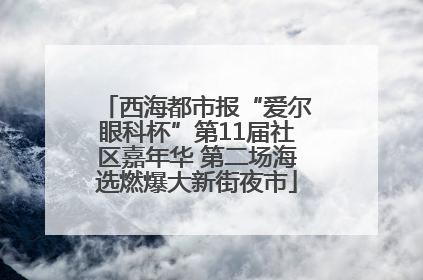 西海都市报“爱尔眼科杯”第11届社区嘉年华 第二场海选燃爆大新街夜市