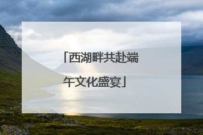 西湖畔共赴端午文化盛宴