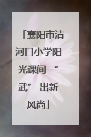 襄阳市清河口小学阳光课间 “武” 出新风尚