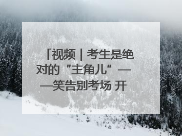 视频｜考生是绝对的“主角儿”——笑告别考场 开始规划假期