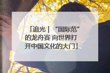 追光｜“国际范”的龙舟赛 向世界打开中国文化的大门