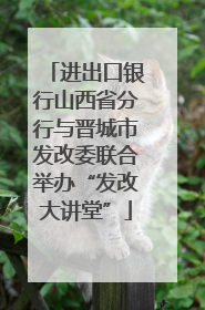 进出口银行山西省分行与晋城市发改委联合举办“发改大讲堂”