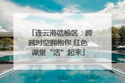 连云港赣榆区：跨越时空拥抱你 红色课堂“活”起来
